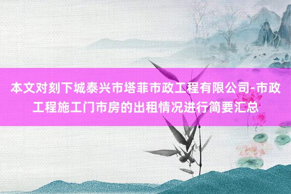 本文对刻下城泰兴市塔菲市政工程有限公司-市政工程施工门市房的出租情况进行简要汇总