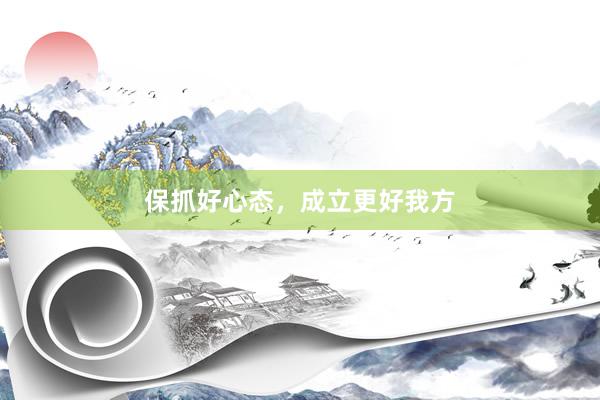 保抓好心态，成立更好我方