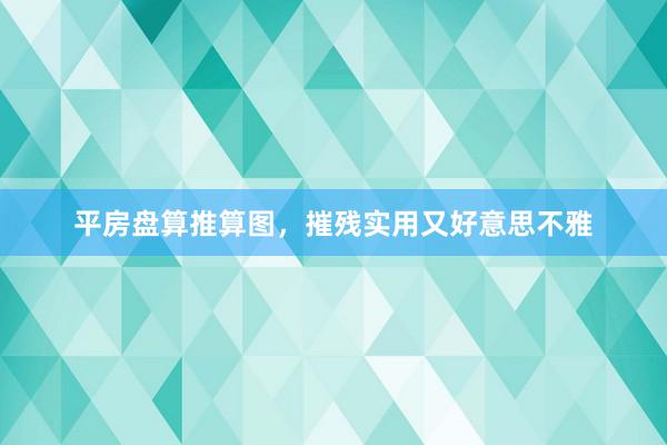 平房盘算推算图，摧残实用又好意思不雅