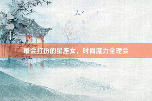 最会打扮的星座女，时尚魔力全理会