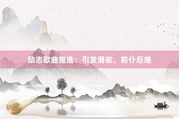 励志歌曲推选：引发潜能，前仆后继